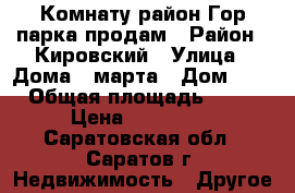 Комнату район Гор.парка продам › Район ­ Кировский › Улица ­ Дома 8 марта › Дом ­ 3 › Общая площадь ­ 18 › Цена ­ 690 000 - Саратовская обл., Саратов г. Недвижимость » Другое   